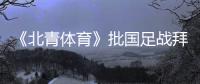 《北青体育》批国足战拜仁：意义呢？主帅都没