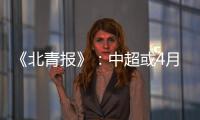 《北青报》
�：中超或4月下旬至11月中旬进行