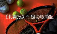 《北青报》
：足协取消超级杯计划 足协杯保留
