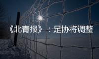 《北青报》	：足协将调整中超赛程一切为40强赛 