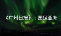 《广州日报》	：国足亚洲杯主场从工体变为天体