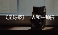 《足球报》：人和主帅提前下课 王波临时救火