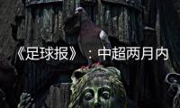 《足球报》：中超两月内重启难度大 保留足协杯