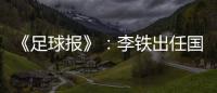 《足球报》：李铁出任国家二队主帅 战东亚杯
