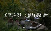 《足球报》：朝鲜退出世预赛 此前战绩无效