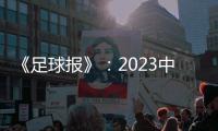 《足球报》
：2023中超全名单 真正回来了