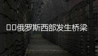 ‍‍俄罗斯西部发生桥梁坍塌致火车脱轨，至少7人死亡