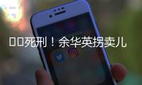 ‍‍死刑！余华英拐卖儿童案重审二审宣判