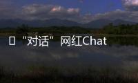 ​“对话”网红ChatGPT
：怎么看走红后的争议？