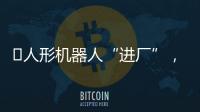 ​人形机器人“进厂”�
，工业机器人慌不慌？