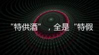 “特供酒”，全是“特假酒”