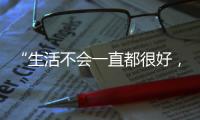 “生活不会一直都很好	
，但今天很好”
