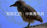 “知东汇西
：中美青年共话未来”在北京启动