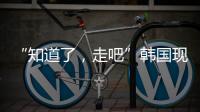 “知道了，走吧”韩国现任总统被逮捕记
