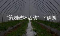 “策划破坏活动”
？伊朗逮捕12名涉外人员