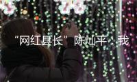 “网红县长”陈灿平：我相信更多人回乡�，乡村就能振兴丨我信