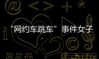 “网约车跳车”事件女子再发声：首汽约车多处捏造“事实”