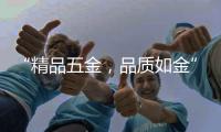 “精品五金	，品质如金”威海市五金工具公司优秀企业推荐