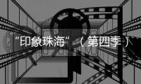 “印象珠海”（第四季）短视频创作大赛，正式启动！
