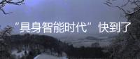 “具身智能时代”快到了�？丨科创要闻