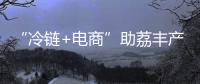 “冷链+电商”助荔丰产更丰收！珠海市对口帮扶曹江镇奏响产业兴旺农民增收共富曲