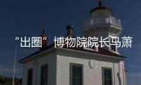 “出圈”博物院院长马萧林：理顺考古用地保障机制是亟待解决的新问题 