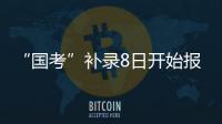 “国考”补录8日开始报名！计划招录2577人