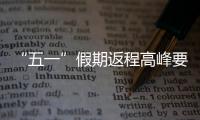 “五一”假期返程高峰要来了
，这份安全攻略请牢记