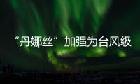 “丹娜丝”加强为台风级！珠海天气→