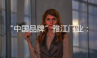 “中国品牌”雅江门业
：用精致木门打造舒适生活