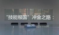 “技能报国”冲金之路：像奥运选拔一样�，炼成技工“国家队”