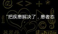 “把疾患解决了�
，患者态度自然就好了”丨医师节