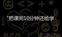 “把课间10分钟还给学生”，全国政协委员陈伟志的呼吁