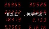 “抢出口”
，关税扰动下的外贸