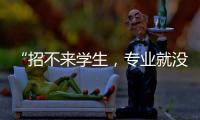 “招不来学生，专业就没了”
�：大学招生	，不止名校在“卷”