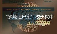 “操场埋尸案”校长狱中忏悔，嚎啕大哭