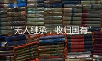 “无人继承，收归国有”	？谁在分配孤寡老人的遗产
