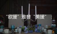 “欧援”难替“美援”：乌克兰面临极限“拉扯”