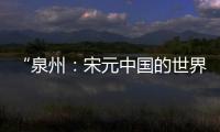 “泉州：宋元中国的世界海洋商贸中心”成功列入《世界遗产名录》