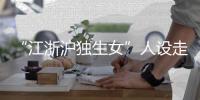 “江浙沪独生女”人设走红
，这届年轻人在羡慕什么
？