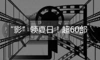 “影”领夏日�！超60部佳片来袭
，暑期观影指南请查收→