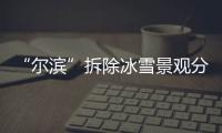 “尔滨”拆除冰雪景观分几步？一文了解