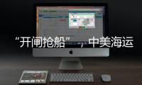 “开闸抢船”

，中美海运价格飙升