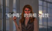 “铅中毒”的真相：毒性最大的�，并不是铅