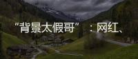 “背景太假哥”：网红、政协委员和曾经的失败者