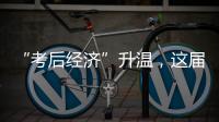 “考后经济”升温
	，这届高考生考完当晚就去旅游了