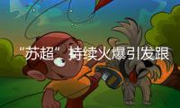 “苏超”持续火爆引发跟风潮�，足球产业链全线受益