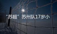 “苏超”苏州队17岁小将寇程	：梦想是高中毕业后能上苏州大学
