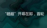“赣超”开幕在即
，首轮五场对决阵容发布