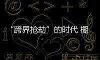 “跨界抢劫”的时代 橱柜企业怎样“防卫”
？
